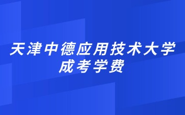 2024年天津中德应用技术大学成考学费是多少？