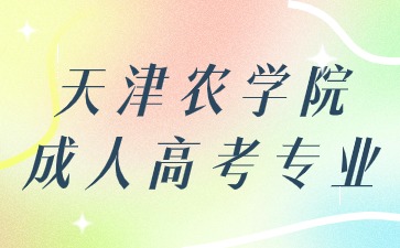 2024年天津农学院成人高考招生专业有哪些？