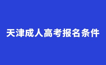 2024年天津成人高考报名需要满足什么条件？