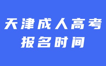 2024年天津成人高考报名时间是在什么时候？