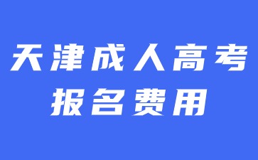 2024年天津成人高考报名费用具体是多少？