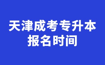 2024年天津成人高考专升本什么时间报名考试？