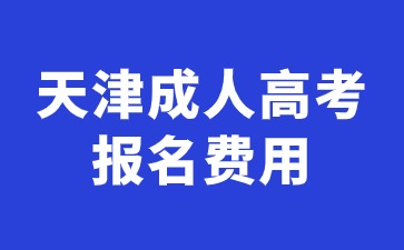 2024年天津成人高考考试报名费用多少钱？