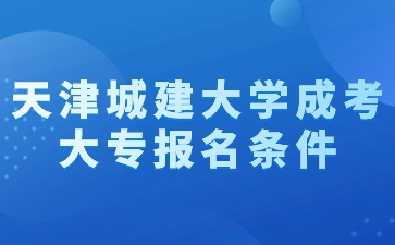 2024年天津城建大学成考大专报名条件是什么？