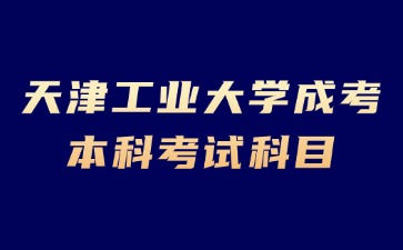 2024年天津工业大学成考本科有哪些考试科目？