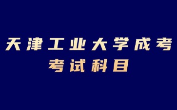 2024年天津工业大学成考专科考试科目有哪些？