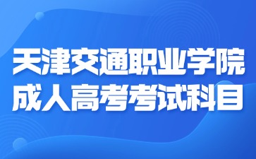 2024年天津交通职业学院成考考试科目有哪些？