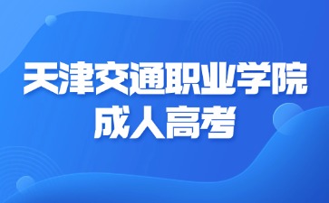 2024年天津交通职业学院成人高考报名材料说明